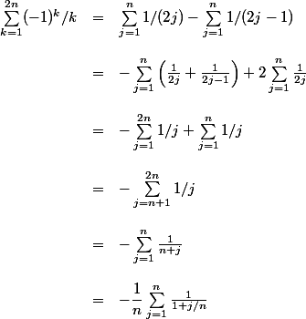 \begin{array}{lcl} \\ \sum_{k=1}^{2n} (-1)^k/k &=& \sum_{j=1}^n 1/(2j) - \sum_{j=1}^n 1/(2j-1)\\ \\ &=& -\sum_{j=1}^n \left(\frac{1}{2j}+\frac{1}{2j-1}\right) + 2\sum_{j=1}^n \frac{1}{2j}\\ \\ &=& -\sum_{j=1}^{2n} 1/j + \sum_{j=1}^n 1/j\\ \\ &=& -\sum_{j=n+1}^{2n} 1/j\\ \\ &=& -\sum_{j=1}^{n} \frac{1}{n+j}\\ \\ &=& -\dfrac1n\sum_{j=1}^{n} \frac{1}{1+j/n} \\ \end{array} \\ 